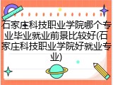 石家庄科技职业学院哪个专业毕业就业前景比较好(石家庄科技职业学院好就业专业)