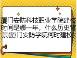 厦门安防科技职业学院建校时间是哪一年，什么历史背景(厦门安防学院何时建校)