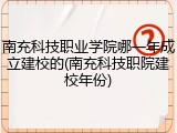 南充科技职业学院哪一年成立建校的(南充科技职院建校年份)