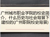 广州城市职业学院的校史简介，什么历史与社会背景下建校的(广州职院校史背景)