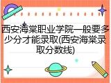 西安海棠职业学院一般要多少分才能录取(西安海棠录取分数线)