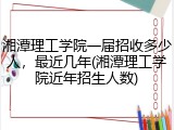 湘潭理工学院一届招收多少人，最近几年(湘潭理工学院近年招生人数)