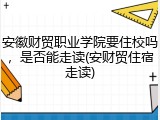安徽财贸职业学院要住校吗，是否能走读(安财贸住宿走读)