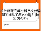 株洲师范高等专科学校就读期间挂科了怎么办呢？(挂科怎么办)