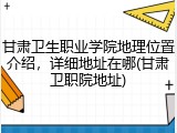 甘肃卫生职业学院地理位置介绍，详细地址在哪(甘肃卫职院地址)
