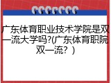 广东体育职业技术学院是双一流大学吗?(广东体育职院双一流？)