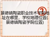 景德镇陶瓷职业技术学院地址在哪里，学校地理位置(景德镇陶瓷学院位置)