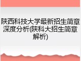 陕西科技大学最新招生简章深度分析(陕科大招生简章解析)