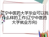 辽宁中医药大学毕业可以找什么样的工作(辽宁中医药大学就业方向)