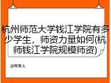 杭州师范大学钱江学院有多少学生，师资力量如何(杭师钱江学院规模师资)
