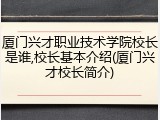 厦门兴才职业技术学院校长是谁,校长基本介绍(厦门兴才校长简介)