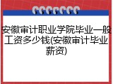 安徽审计职业学院毕业一般工资多少钱(安徽审计毕业薪资)