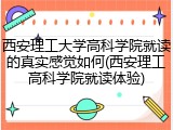 西安理工大学高科学院就读的真实感觉如何(西安理工高科学院就读体验)