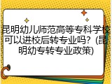 昆明幼儿师范高等专科学校可以进校后转专业吗？(昆明幼专转专业政策)