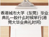 香港城市大学（东莞）毕业典礼一般什么时候举行(港莞大毕业典礼时间)