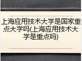 上海应用技术大学是国家重点大学吗(上海应用技术大学是重点吗)