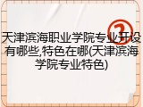 天津滨海职业学院专业开设有哪些,特色在哪(天津滨海学院专业特色)
