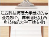 江西科技师范大学最好的专业是哪个，详细阐述(江西科技师范大学王牌专业)