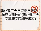 华北理工大学冀唐学院哪一年成立建校的(华北理工大学冀唐学院哪年成立)