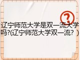 辽宁师范大学是双一流大学吗?(辽宁师范大学双一流？)