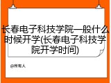 长春电子科技学院一般什么时候开学(长春电子科技学院开学时间)