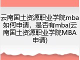 云南国土资源职业学院mba如何申请，是否有mba(云南国土资源职业学院MBA申请)