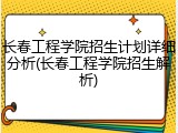 长春工程学院招生计划详细分析(长春工程学院招生解析)