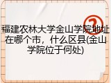 福建农林大学金山学院地址在哪个市，什么区县(金山学院位于何处)