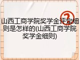 山西工商学院奖学金评定细则是怎样的(山西工商学院奖学金细则)
