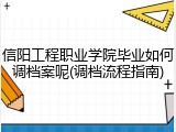 信阳工程职业学院毕业如何调档案呢(调档流程指南)