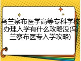 乌兰察布医学高等专科学校办理入学有什么攻略没(乌兰察布医专入学攻略)