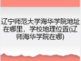 辽宁师范大学海华学院地址在哪里，学校地理位置(辽师海华学院在哪)
