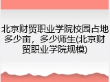 北京财贸职业学院校园占地多少亩，多少师生(北京财贸职业学院规模)