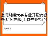 上海财经大学专业开设有哪些,特色在哪(上财专业特色)