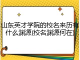 山东英才学院的校名来历有什么渊源(校名渊源何在)