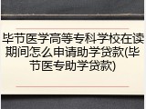 毕节医学高等专科学校在读期间怎么申请助学贷款(毕节医专助学贷款)