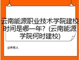 云南能源职业技术学院建校时间是哪一年？(云南能源学院何时建校)