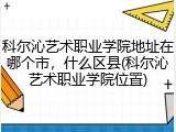 科尔沁艺术职业学院地址在哪个市，什么区县(科尔沁艺术职业学院位置)