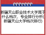 新疆天山职业技术大学属于什么档次，专业排行分析(新疆天山大学档次排行)