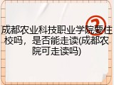 成都农业科技职业学院要住校吗，是否能走读(成都农院可走读吗)