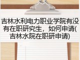 吉林水利电力职业学院有没有在职研究生，如何申请(吉林水院在职研申请)