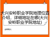 大兴安岭职业学院地理位置介绍，详细地址在哪(大兴安岭职业学院地址)