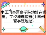 中国刑事警察学院地址在哪里，学校地理位置(中国刑警学院地址)
