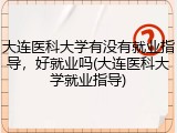 大连医科大学有没有就业指导，好就业吗(大连医科大学就业指导)