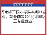 河南轻工职业学院有哪些专业，就业前景如何(河南轻工专业就业)
