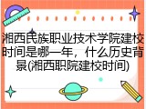 湘西民族职业技术学院建校时间是哪一年，什么历史背景(湘西职院建校时间)