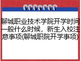 聊城职业技术学院开学时间一般什么时候，新生入校注意事项(聊城职院开学事项)