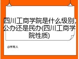 四川工商学院是什么级别，公办还是民办(四川工商学院性质)