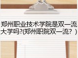 郑州职业技术学院是双一流大学吗?(郑州职院双一流？)