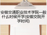 安徽交通职业技术学院一般什么时候开学(安徽交院开学时间)